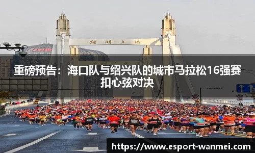 重磅预告：海口队与绍兴队的城市马拉松16强赛扣心弦对决