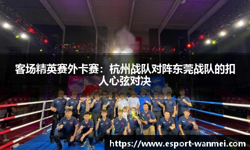 客场精英赛外卡赛：杭州战队对阵东莞战队的扣人心弦对决